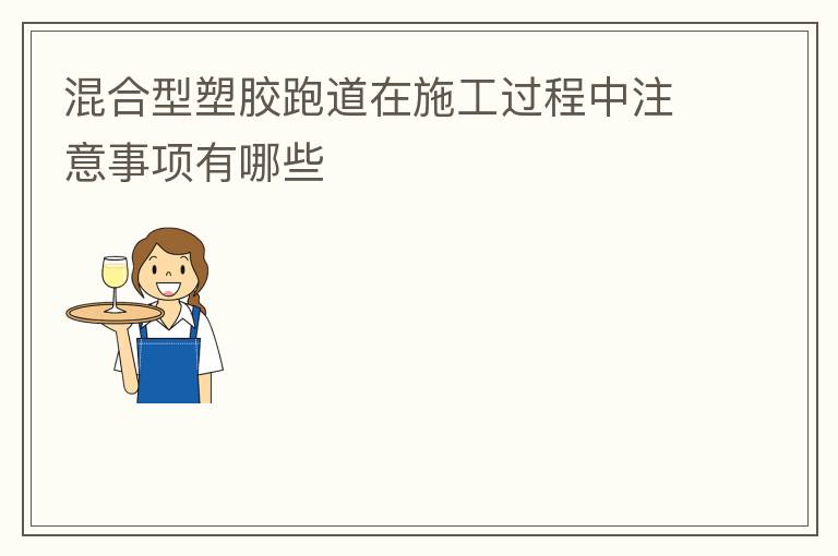 混合型塑膠跑道在施工過程中注意事項(xiàng)有哪些