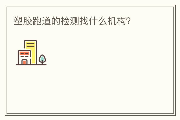 塑膠跑道的檢測找什么機構(gòu)？