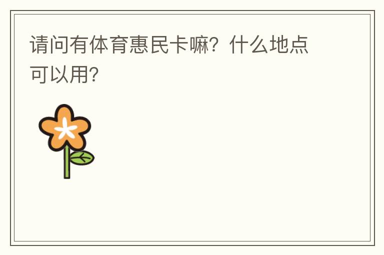 請(qǐng)問(wèn)有體育惠民卡嘛？什么地點(diǎn)可以用？