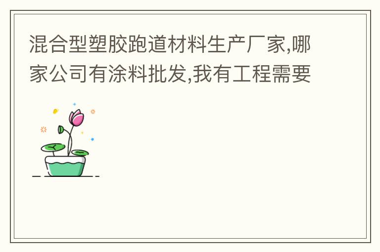 混合型塑膠跑道材料生產(chǎn)廠家,哪家公司有涂料批發(fā),我有工程需要施工方案,施工工藝,施工價格跟報價便宜的。