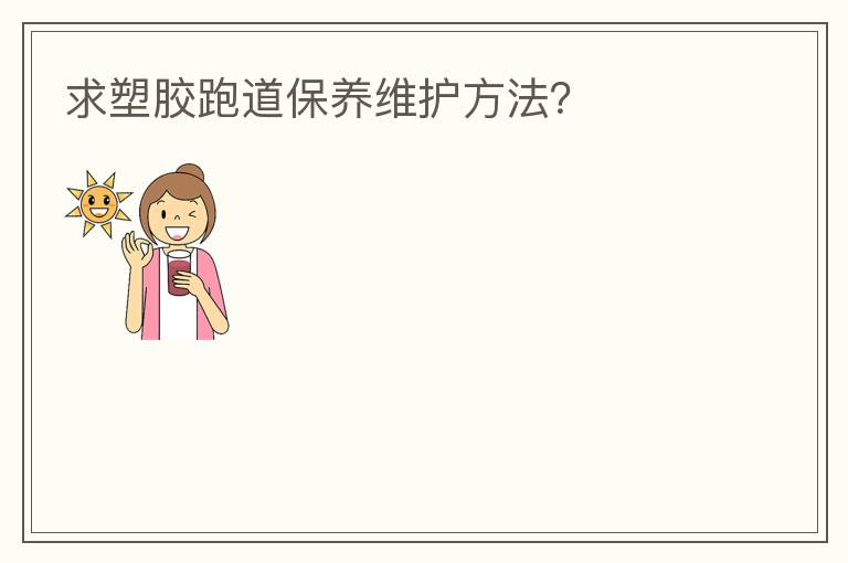 求塑膠跑道保養(yǎng)維護(hù)方法？