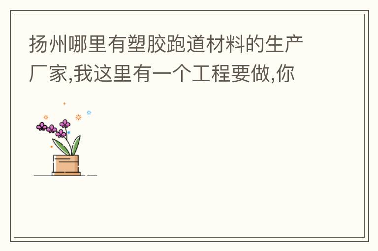 揚(yáng)州哪里有塑膠跑道材料的生產(chǎn)廠家,我這里有一個(gè)工程要做,你們有沒有施工方案或者施工方法的?價(jià)格跟報(bào)價(jià)貴