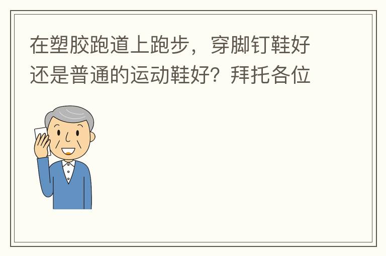 在塑膠跑道上跑步，穿腳釘鞋好還是普通的運(yùn)動(dòng)鞋好？拜托各位大神