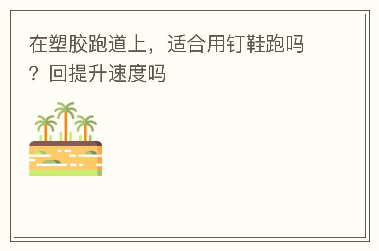 在塑膠跑道上，適合用釘鞋跑嗎？回提升速度嗎