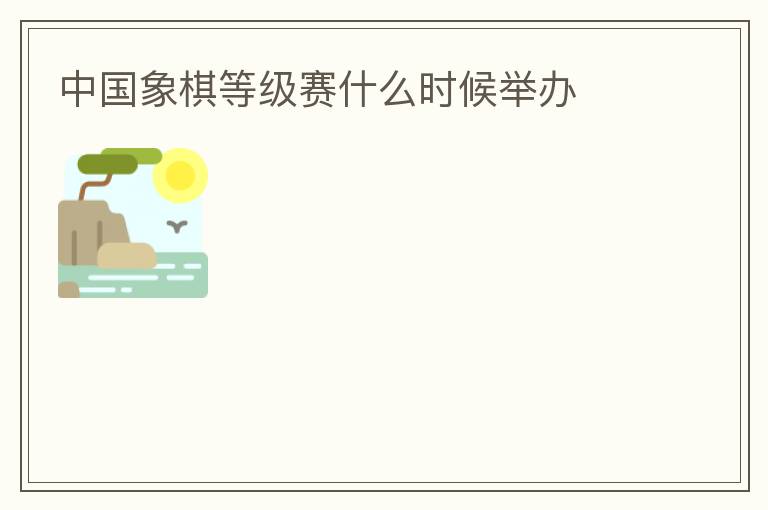 中國象棋等級(jí)賽什么時(shí)候舉辦