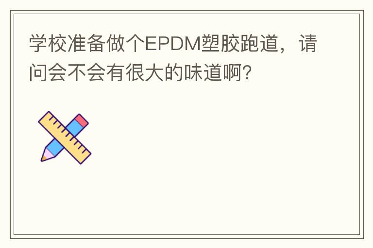 學校準備做個EPDM塑膠跑道，請問會不會有很大的味道啊?