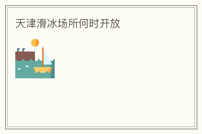 天津滑冰場(chǎng)所何時(shí)開放