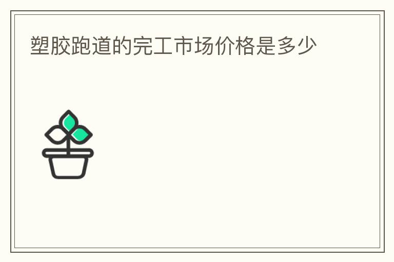 塑膠跑道的完工市場(chǎng)價(jià)格是多少