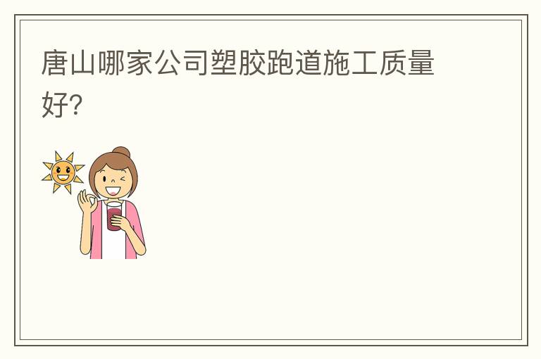 唐山哪家公司塑膠跑道施工質量好？