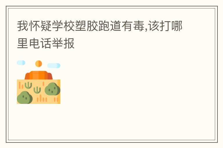 我懷疑學(xué)校塑膠跑道有毒,該打哪里電話舉報(bào)