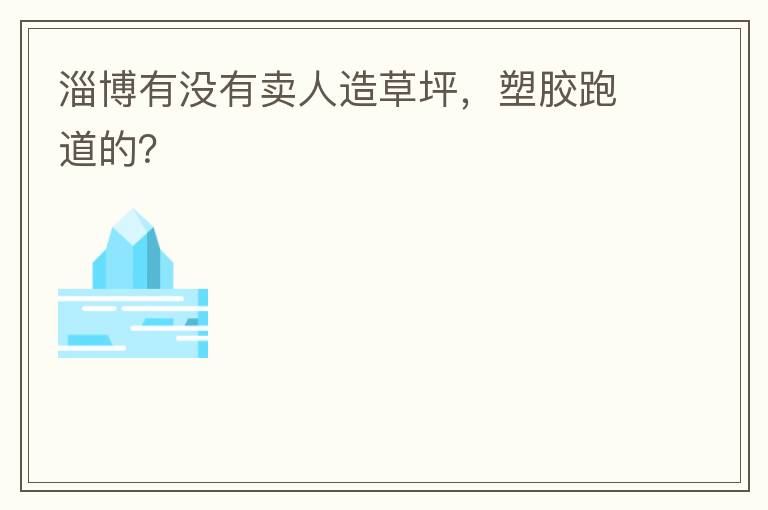 淄博有沒(méi)有賣人造草坪，塑膠跑道的？