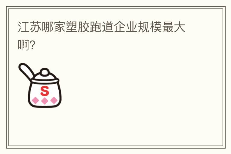 江蘇哪家塑膠跑道企業(yè)規(guī)模最大??？