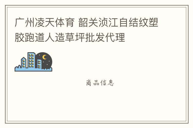 廣州凌天體育 韶關湞江自結(jié)紋塑膠跑道人造草坪批發(fā)代理