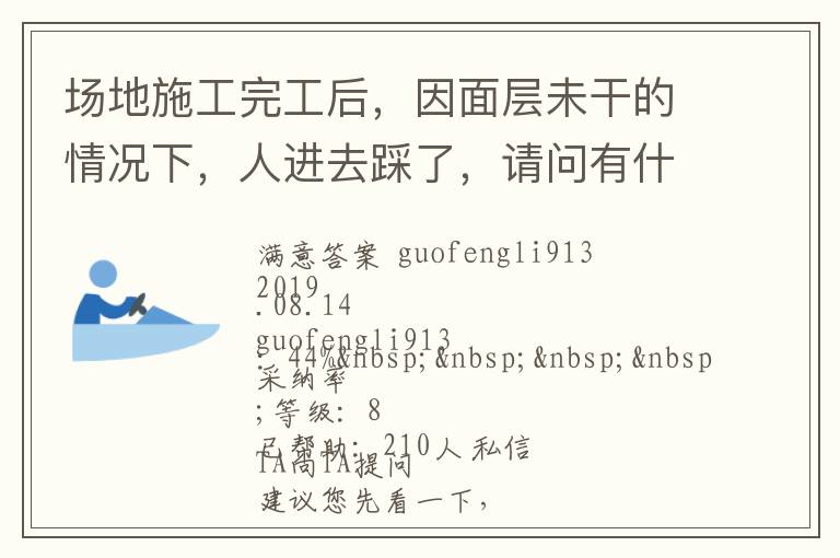 場(chǎng)地施工完工后，因面層未干的情況下，人進(jìn)去踩了，請(qǐng)問(wèn)有什么方法可以清洗干凈... 場(chǎng)地施工完工后，因面層未干的情況下，人進(jìn)去踩了，請(qǐng)問(wèn)有什么方法可以清洗干凈 展開(kāi) 
<br> 
<b