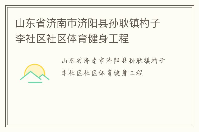 山東省濟南市濟陽縣孫耿鎮(zhèn)杓子李社區(qū)社區(qū)體育健身工程