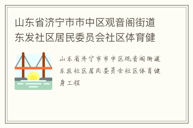 山東省濟(jì)寧市市中區(qū)觀音閣街道東發(fā)社區(qū)居民委員會社區(qū)體育健身工程