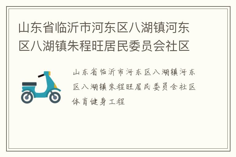 山東省臨沂市河?xùn)|區(qū)八湖鎮(zhèn)河?xùn)|區(qū)八湖鎮(zhèn)朱程旺居民委員會(huì)社區(qū)體育健身工程