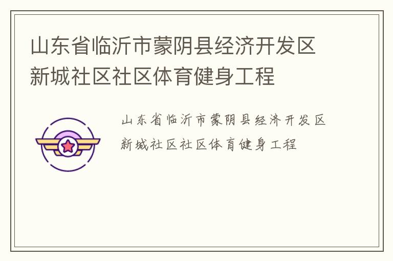 山東省臨沂市蒙陰縣經(jīng)濟(jì)開發(fā)區(qū)新城社區(qū)社區(qū)體育健身工程