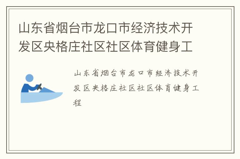 山東省煙臺(tái)市龍口市經(jīng)濟(jì)技術(shù)開發(fā)區(qū)央格莊社區(qū)社區(qū)體育健身工程