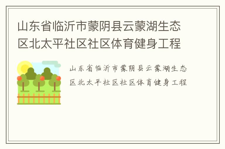 山東省臨沂市蒙陰縣云蒙湖生態(tài)區(qū)北太平社區(qū)社區(qū)體育健身工程