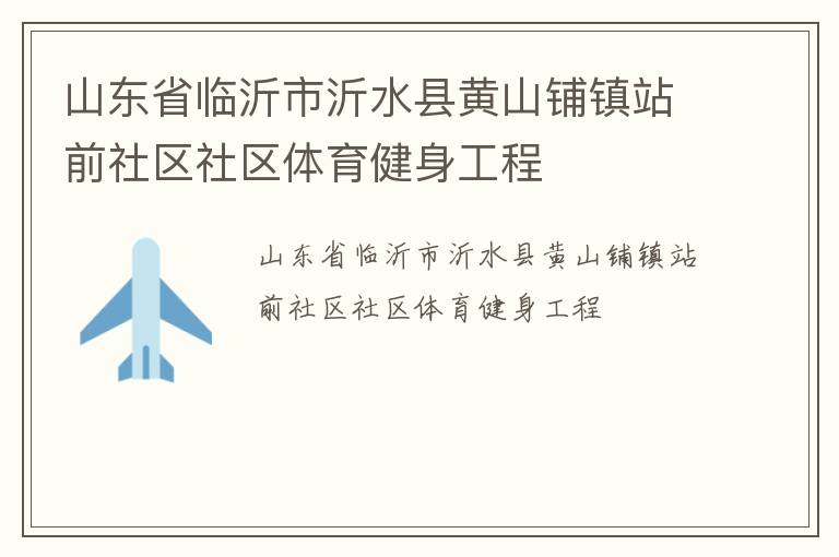 山東省臨沂市沂水縣黃山鋪鎮(zhèn)站前社區(qū)社區(qū)體育健身工程