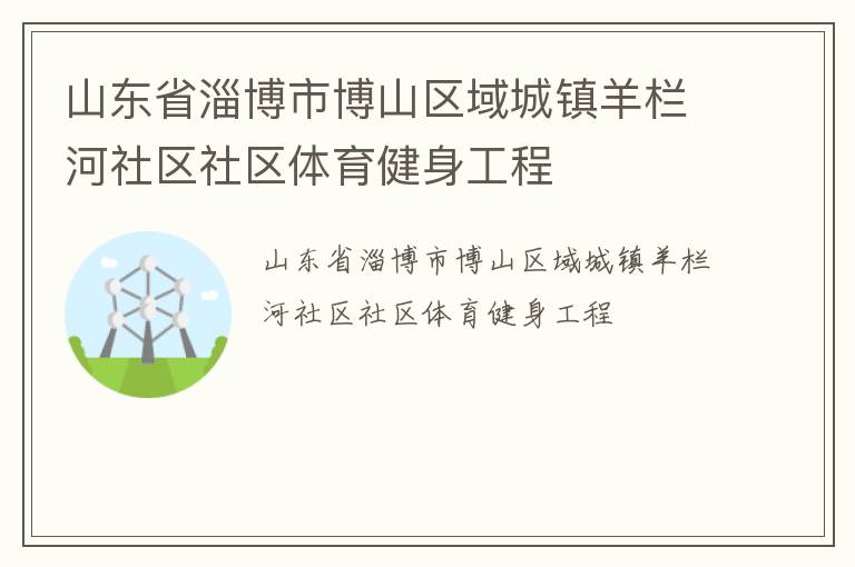 山東省淄博市博山區(qū)域城鎮(zhèn)羊欄河社區(qū)社區(qū)體育健身工程