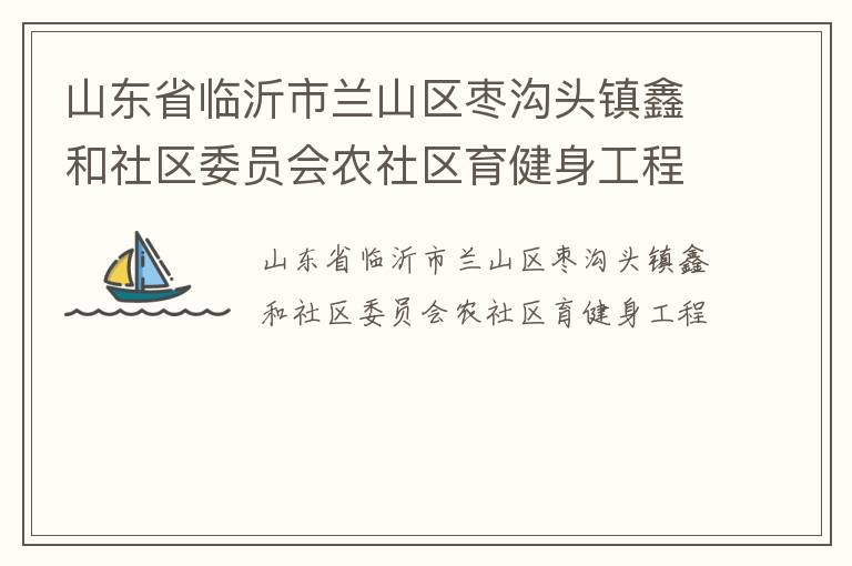 山東省臨沂市蘭山區(qū)棗溝頭鎮(zhèn)鑫和社區(qū)委員會(huì)農(nóng)社區(qū)育健身工程