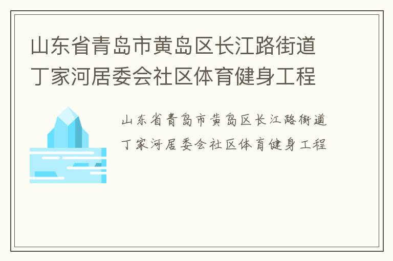 山東省青島市黃島區(qū)長江路街道丁家河居委會社區(qū)體育健身工程