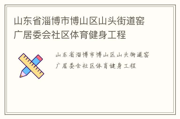 山東省淄博市博山區(qū)山頭街道窯廣居委會社區(qū)體育健身工程