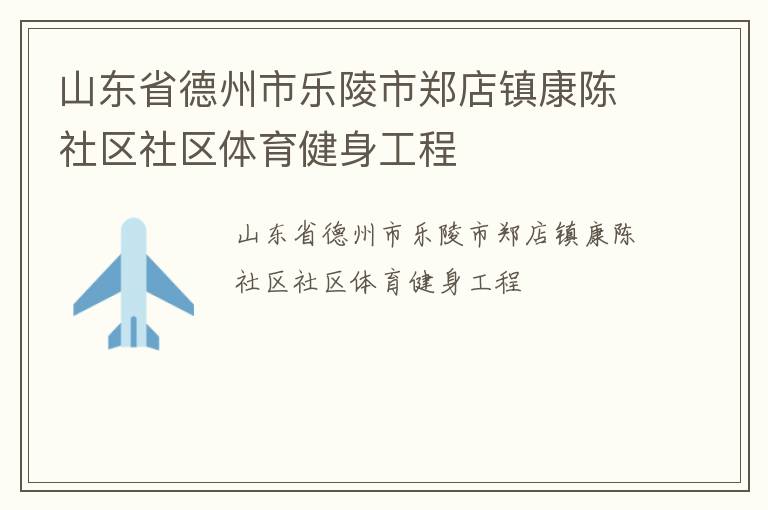 山東省德州市樂陵市鄭店鎮(zhèn)康陳社區(qū)社區(qū)體育健身工程