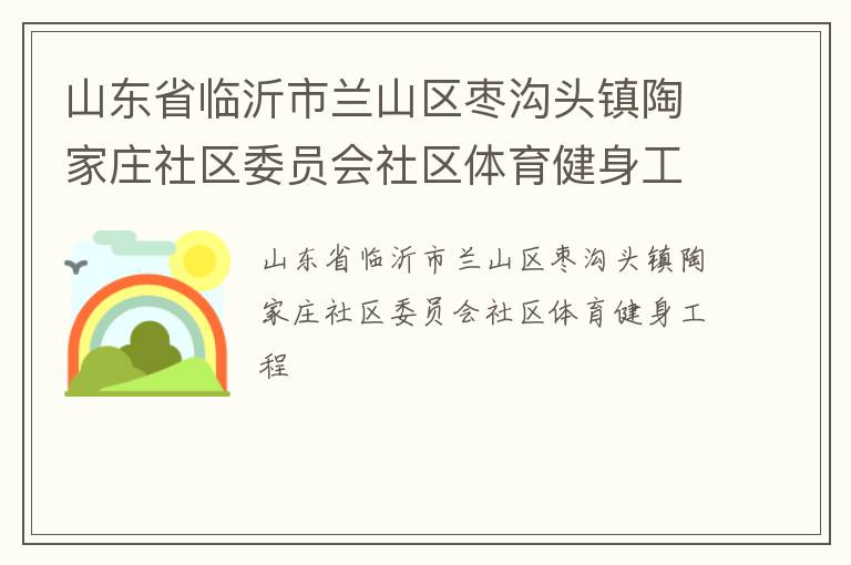 山東省臨沂市蘭山區(qū)棗溝頭鎮(zhèn)陶家莊社區(qū)委員會社區(qū)體育健身工程