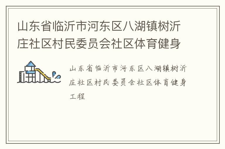 山東省臨沂市河?xùn)|區(qū)八湖鎮(zhèn)樹(shù)沂莊社區(qū)村民委員會(huì)社區(qū)體育健身工程