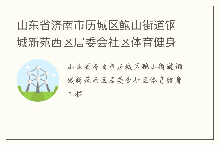 山東省濟(jì)南市歷城區(qū)鮑山街道鋼城新苑西區(qū)居委會社區(qū)體育健身工程
