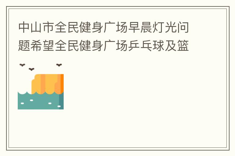 中山市全民健身廣場早晨燈光問題希望全民健身廣場乒乓球及籃球場那邊的燈光，早上根據(jù)日出時間隔一段時間調(diào)整一次，現(xiàn)在是冬季天亮比較晚，之前是6:10分左右，前段時間建議調(diào)整過一次，調(diào)到了6:26左右，但是