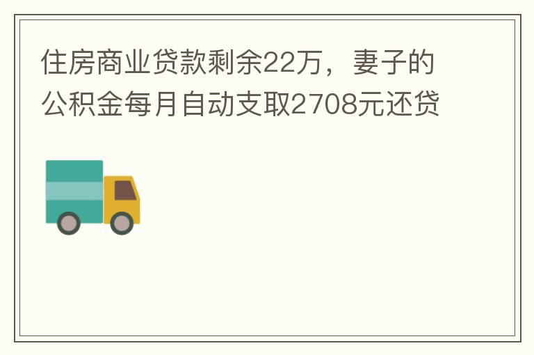 住房商業(yè)貸款剩余22萬，妻子的公積金每月自動(dòng)支取2708元還貸，準(zhǔn)備將剩余的商業(yè)貸款全部提前還貸，目前我的公積金賬戶無支取情況，余額5.6萬，妻子公積金賬戶余額7.8萬，能否將夫妻兩的公積金賬戶余額5