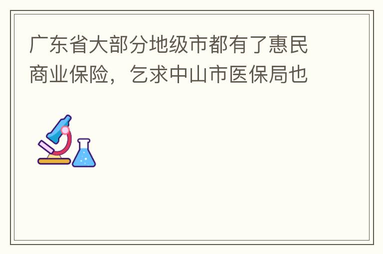 廣東省大部分地級市都有了惠民商業(yè)保險，乞求中山市醫(yī)保局也出臺相關的惠民商業(yè)保險，保障我們患有脊髓萎縮癥的罕見病的病人能夠用藥有保障報銷。謝謝！
