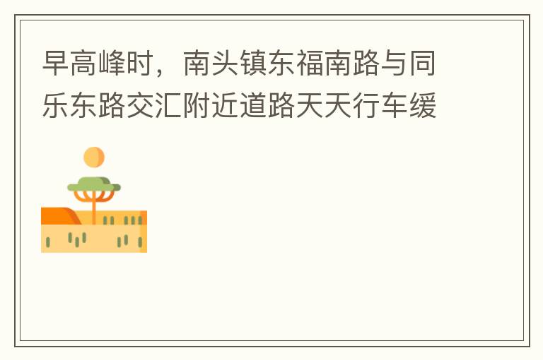 早高峰時，南頭鎮(zhèn)東福南路與同樂東路交匯附近道路天天行車緩慢。原因就是有很多吃早餐的人把車停在車道上，二車道變一車道。南往北的直行車流和從錦繡東方右轉的車流在此處由于只剩一個車道而變得行車緩慢。如果再碰