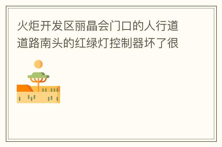 火炬開發(fā)區(qū)麗晶會門口的人行道道路南頭的紅綠燈控制器壞了很久，早晚高峰行人通過人行通道困難，請及時修復。