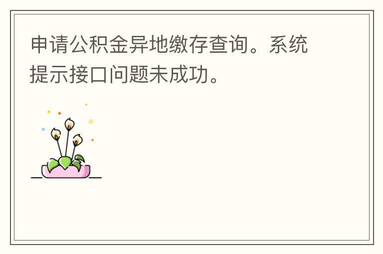 申請(qǐng)公積金異地繳存查詢。系統(tǒng)提示接口問(wèn)題未成功。