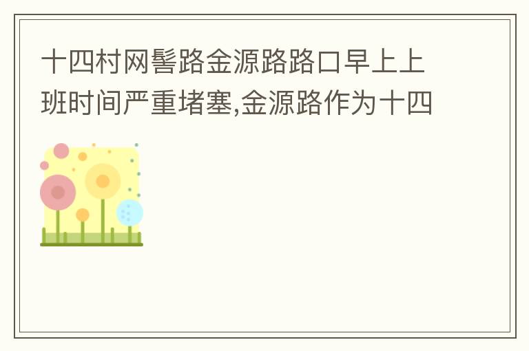 十四村網(wǎng)髻路金源路路口早上上班時間嚴(yán)重堵塞,金源路作為十四村南北方向唯一的直通路，因為早上上班時間，車流量較大，因為停車位，更加加重了堵塞，建議取消金源路在太湖路或者永發(fā)路到網(wǎng)髻路路段的停車位，并全天