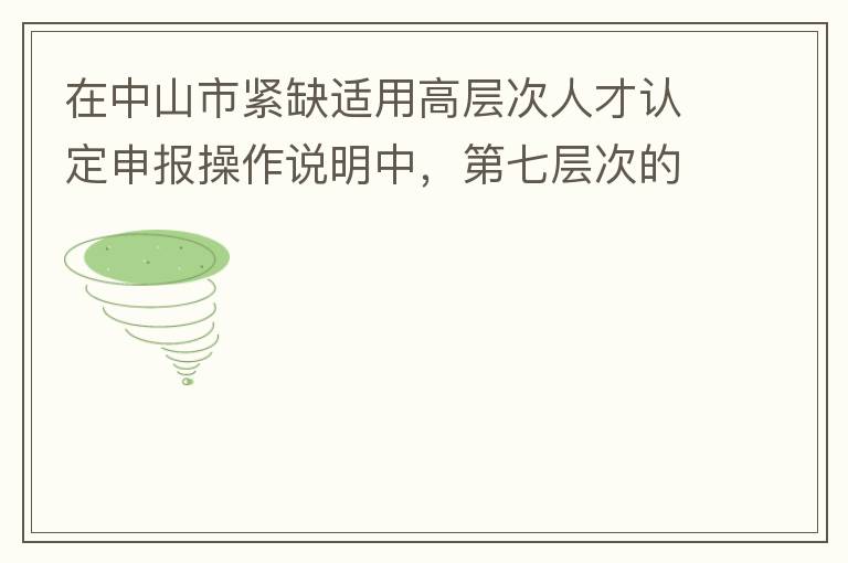 在中山市緊缺適用高層次人才認定申報操作說明中，第七層次的申請條件：從2017年3月28日開始，經(jīng)企業(yè)培養(yǎng)和引進并經(jīng)市人社局核定認可的副高級專業(yè)技術(shù)人員或經(jīng)教育部認可學(xué)歷的全日制研究生。我的副高級專業(yè)技