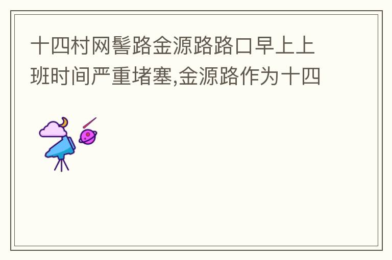 十四村網(wǎng)髻路金源路路口早上上班時(shí)間嚴(yán)重堵塞,金源路作為十四村南北方向唯一的直通路，因?yàn)樵缟仙习鄷r(shí)間，車流量較大，因?yàn)橥＼囄唬蛹又亓硕氯?，建議取消金源路在太湖路或者永發(fā)路到網(wǎng)髻路路段的停車位，并全天