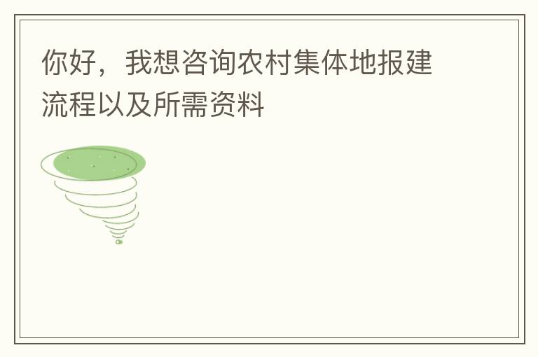 你好，我想咨詢農(nóng)村集體地報(bào)建流程以及所需資料
