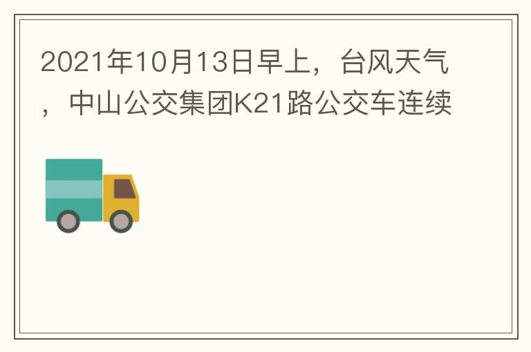 2021年10月13日早上，臺風天氣，中山公交集團K21路公交車連續(xù)取消了兩班車，一到站臺，屏幕顯示下趟班車6：42分，但沒有班車到，過點后，然后屏幕顯示下趟班車6：53分， 6：53分前有輛班車到，