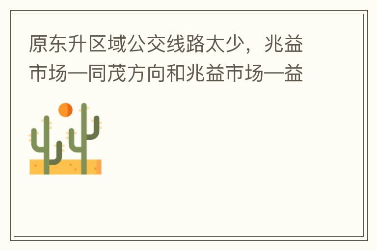原東升區(qū)域公交線路太少，兆益市場—同茂方向和兆益市場—益隆方向站點很遠(yuǎn)才設(shè)置一個，居民出行十分不便。建議多設(shè)幾個公交站點，且站點之間距離不要太遠(yuǎn)。個人感受：我所居住的地方搭乘公交十分不便。