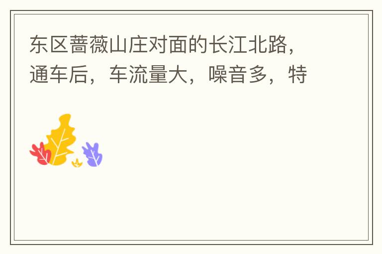 東區(qū)薔薇山莊對面的長江北路，通車后，車流量大，噪音多，特別是貨車和泥頭車高速經(jīng)過，到了深夜特別吵，完全睡不了覺，可以安裝隔音墻么