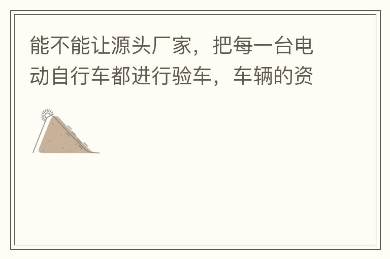 能不能讓源頭廠家，把每一臺(tái)電動(dòng)自行車都進(jìn)行驗(yàn)車，車輛的資料核對(duì)登記處理。然后再有購買的消費(fèi)者，將自己的資料在制定的地點(diǎn)上報(bào)提交，錄入，經(jīng)審核后，車輛以及車主本人信息無誤后再等通知到現(xiàn)場，或郵寄到商家，