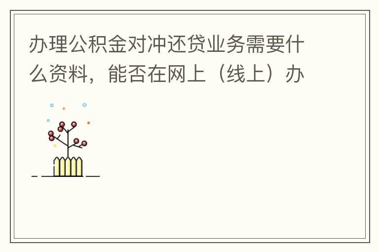 辦理公積金對(duì)沖還貸業(yè)務(wù)需要什么資料，能否在網(wǎng)上（線上）辦理