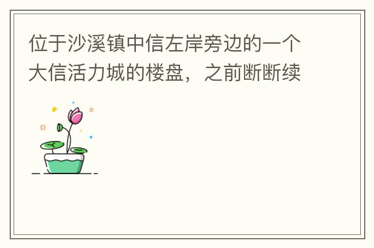 位于沙溪鎮(zhèn)中信左岸旁邊的一個大信活力城的樓盤，之前斷斷續(xù)續(xù)偶爾有兩三個工人工作，但近幾個月基本處于停工狀態(tài)，該樓盤是否已經(jīng)爛尾，總是一堆棚柵、鋼筋在那里，實在影響旁邊居民住戶視覺。希望有關部門予以回復
