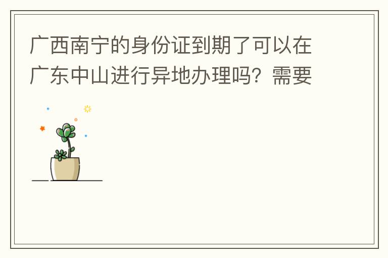 廣西南寧的身份證到期了可以在廣東中山進行異地辦理嗎？需要什么材料？